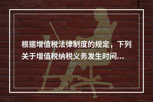 根据增值税法律制度的规定，下列关于增值税纳税义务发生时间的表