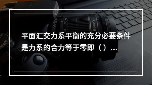 平面汇交力系平衡的充分必要条件是力系的合力等于零即（ ）。