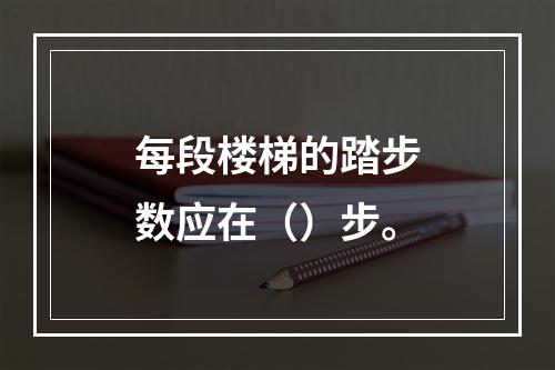 每段楼梯的踏步数应在（）步。