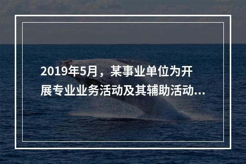 2019年5月，某事业单位为开展专业业务活动及其辅助活动人员