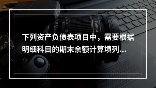 下列资产负债表项目中，需要根据明细科目的期末余额计算填列的有