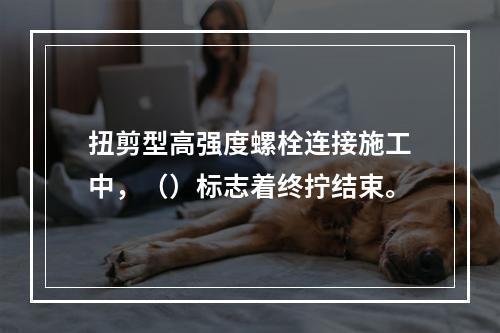 扭剪型高强度螺栓连接施工中，（）标志着终拧结束。