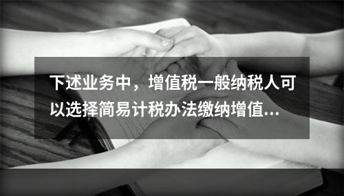 下述业务中，增值税一般纳税人可以选择简易计税办法缴纳增值税的