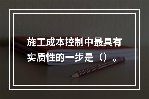 施工成本控制中最具有实质性的一步是（）。