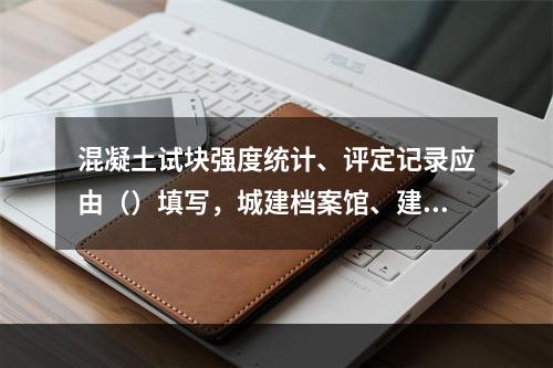 混凝土试块强度统计、评定记录应由（）填写，城建档案馆、建设单