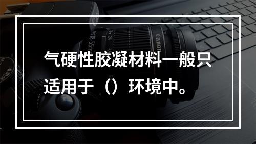 气硬性胶凝材料一般只适用于（）环境中。