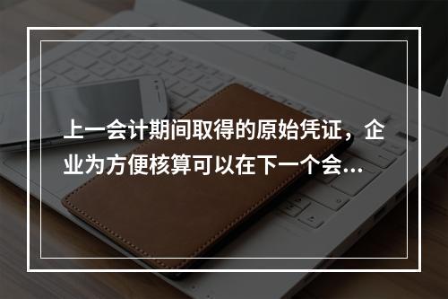 上一会计期间取得的原始凭证，企业为方便核算可以在下一个会计期