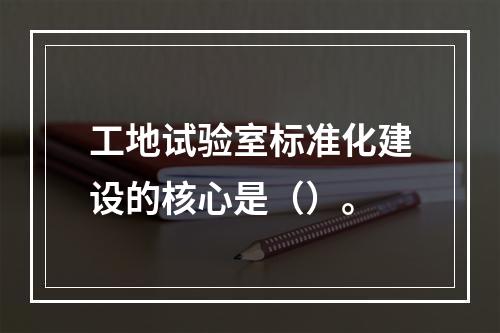 工地试验室标准化建设的核心是（）。