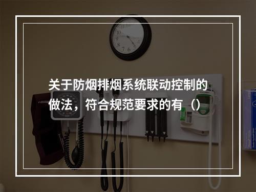 关于防烟排烟系统联动控制的做法，符合规范要求的有（）