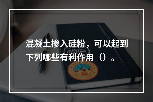 混凝土掺入硅粉，可以起到下列哪些有利作用（）。