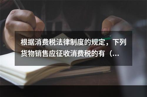 根据消费税法律制度的规定，下列货物销售应征收消费税的有（　）