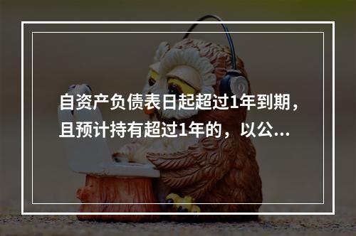 自资产负债表日起超过1年到期，且预计持有超过1年的，以公允价