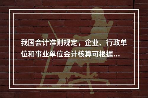 我国会计准则规定，企业、行政单位和事业单位会计核算可根据企业