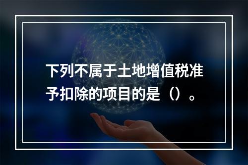 下列不属于土地增值税准予扣除的项目的是（）。