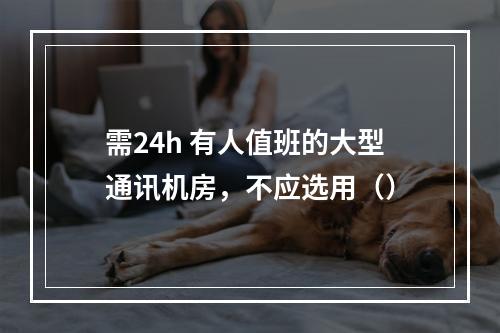 需24h 有人值班的大型通讯机房，不应选用（）