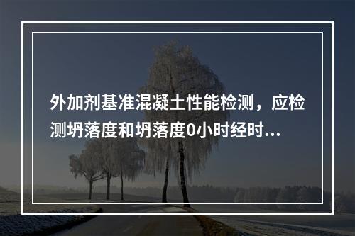 外加剂基准混凝土性能检测，应检测坍落度和坍落度0小时经时变化