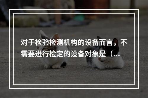 对于检验检测机构的设备而言，不需要进行检定的设备对象是（）。