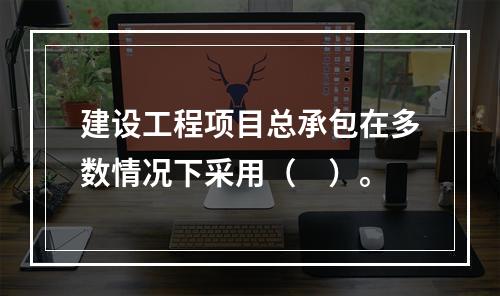 建设工程项目总承包在多数情况下采用（　）。