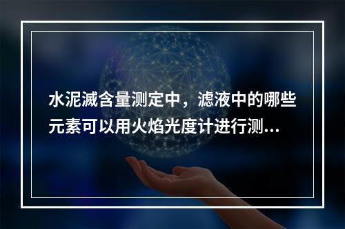 水泥滅含量测定中，滤液中的哪些元素可以用火焰光度计进行测定（