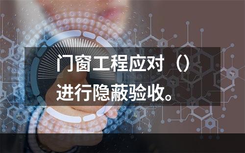 门窗工程应对（）进行隐蔽验收。