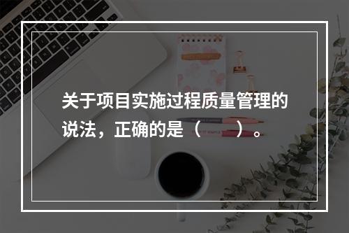 关于项目实施过程质量管理的说法，正确的是（　　）。