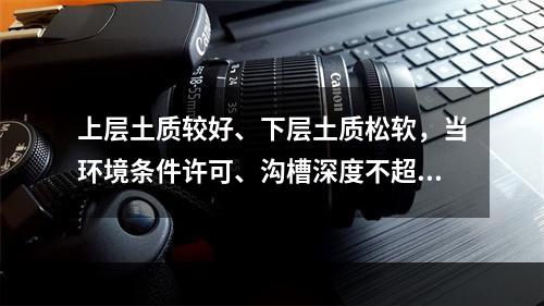 上层土质较好、下层土质松软，当环境条件许可、沟槽深度不超过4