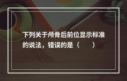 下列关于颅骨后前位显示标准的说法，错误的是（　　）