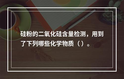 硅粉的二氧化硅含量检测，用到了下列哪些化学物质（ ）。