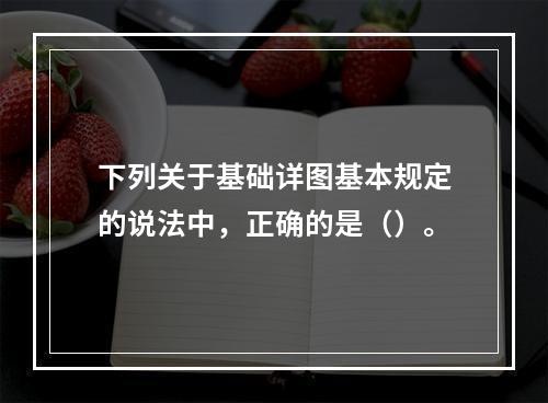 下列关于基础详图基本规定的说法中，正确的是（）。