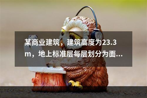 某商业建筑，建筑高度为23.3m，地上标准层每层划分为面积相