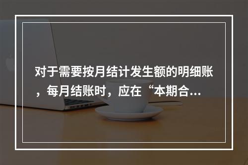 对于需要按月结计发生额的明细账，每月结账时，应在“本期合计”