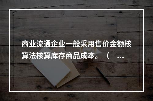 商业流通企业一般采用售价金额核算法核算库存商品成本。（　　）