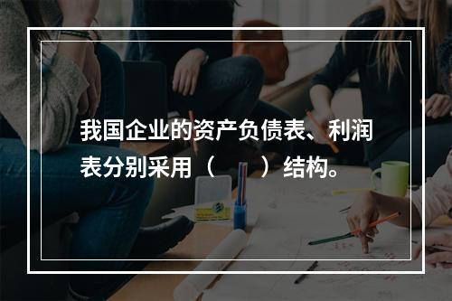 我国企业的资产负债表、利润表分别采用（　　）结构。