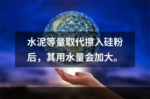 水泥等量取代擦入硅粉后，其用水量会加大。