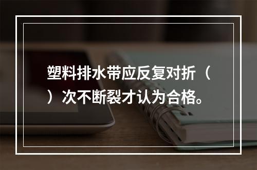 塑料排水带应反复对折（）次不断裂才认为合格。