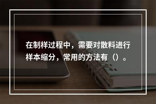 在制样过程中，需要对散料进行样本缩分，常用的方法有（）。