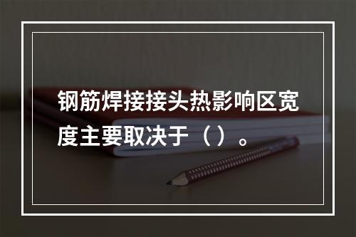 钢筋焊接接头热影响区宽度主要取决于（ ）。