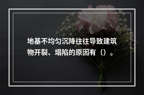 地基不均匀沉降往往导致建筑物开裂、塌陷的原因有（）。