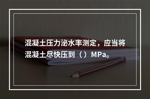 混凝土压力泌水率测定，应当将混凝土尽快压到（ ）MPa。