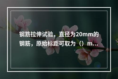 钢筋拉伸试验，直径为20mm的钢筋，原始标距可取为（）mm。