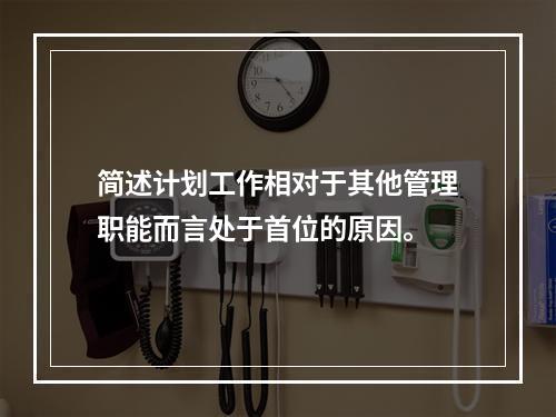 简述计划工作相对于其他管理职能而言处于首位的原因。