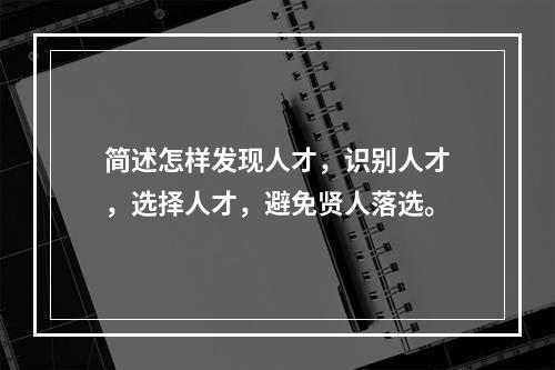 简述怎样发现人才，识别人才，选择人才，避免贤人落选。