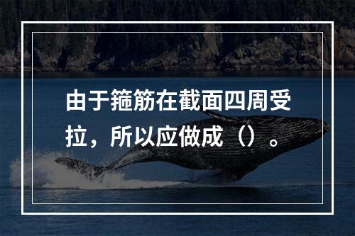 由于箍筋在截面四周受拉，所以应做成（）。