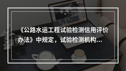 《公路水运工程试验检测信用评价办法》中规定，试验检测机构的信