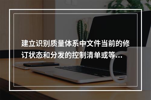 建立识别质量体系中文件当前的修订状态和分发的控制清单或等同的