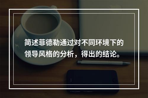 简述菲德勒通过对不同环境下的领导风格的分析，得出的结论。