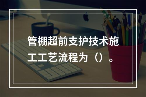 管棚超前支护技术施工工艺流程为（）。