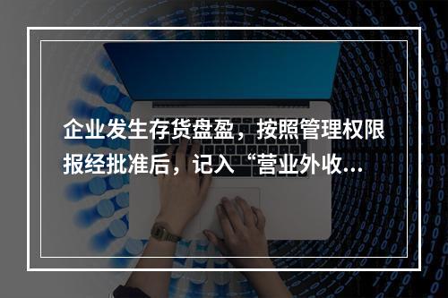 企业发生存货盘盈，按照管理权限报经批准后，记入“营业外收入”