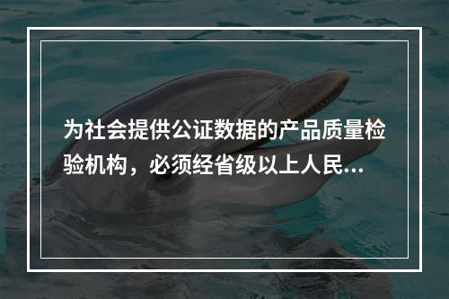 为社会提供公证数据的产品质量检验机构，必须经省级以上人民政府