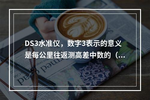 DS3水准仪，数字3表示的意义是每公里往返测高差中数的（）误